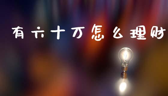 有六十万怎么理财_https://m.letulww.com_期货交易策略_第1张