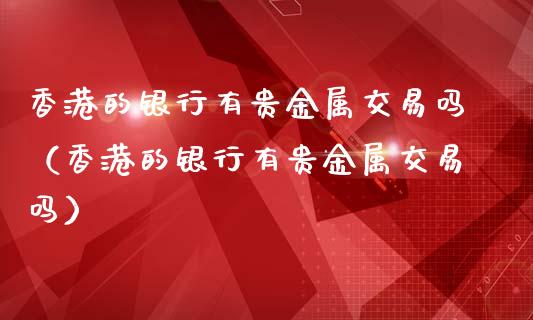 香港的银行有贵金属交易吗（香港的银行有贵金属交易吗）_https://m.letulww.com_期货交易策略_第1张