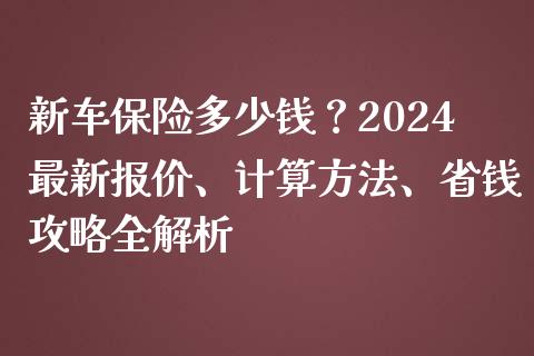 新车保险多少钱？2024最新报价、计算方法、省钱攻略全解析_https://m.letulww.com_期货开户保证金_第1张