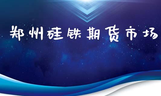 郑州硅铁期货市场_https://m.letulww.com_股指期货交易时间_第1张
