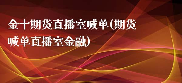 金十期货直播室喊单(期货喊单直播室金融)_https://m.letulww.com_股指期货交易时间_第1张