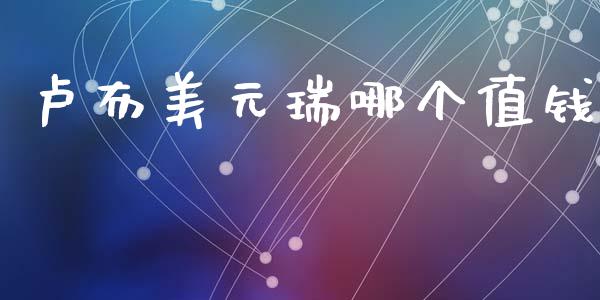 卢布美元瑞哪个值钱_https://m.letulww.com_期货交易软件_第1张