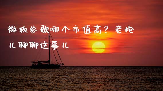 微软谷歌哪个市值高？老炮儿聊聊这事儿_https://m.letulww.com_期货交易软件_第1张