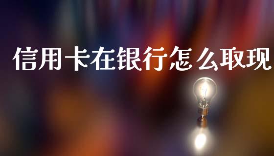 信用卡在银行怎么取现_https://m.letulww.com_期货开户保证金_第1张