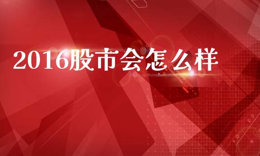 2016股市会怎么样_https://m.letulww.com_期货交易策略_第1张