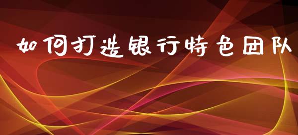 如何打造银行特色团队_https://m.letulww.com_股指期货交易时间_第1张