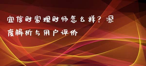 宜信财富理财师怎么样？深度解析与用户评价_https://m.letulww.com_期货交易策略_第1张