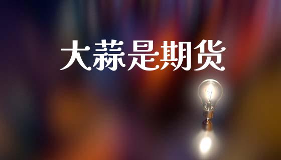 大蒜是期货_https://m.letulww.com_期货开户保证金_第1张