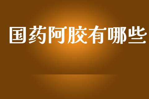 国药阿胶有哪些_https://m.letulww.com_股指期货交易时间_第1张