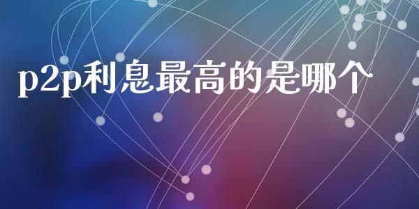 p2p利息最高的是哪个_https://m.letulww.com_股指期货交易时间_第1张