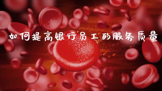 如何提高银行员工的服务质量_https://m.letulww.com_期货开户保证金_第1张