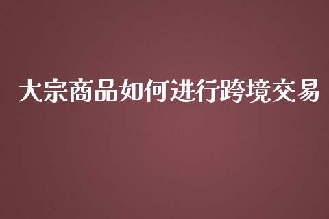 大宗商品如何进行跨境交易_https://m.letulww.com_期货交易策略_第1张