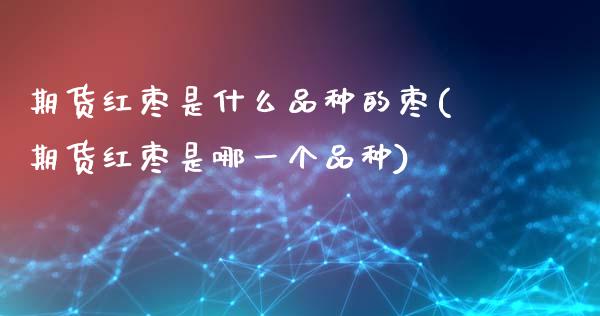 期货红枣是什么品种的枣(期货红枣是哪一个品种)_https://m.letulww.com_期货交易策略_第1张