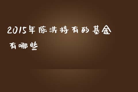 2015年陈洪持有的基金有哪些_https://m.letulww.com_期货交易策略_第1张