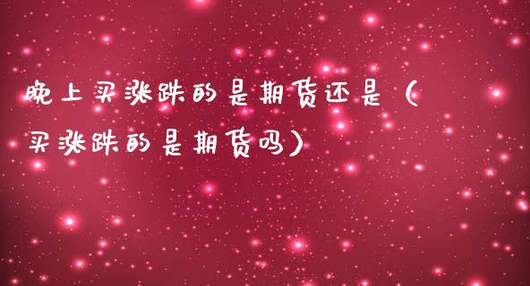晚上买涨跌的是期货还是(买涨跌的是期货吗)_期货交易策略_第1张_期货开户保证金_期货交易软件_股指期货交易时间_期货交易策略 晚上买涨跌的是期货还是(买涨跌的是期货吗)_https://m.letulww.com_期货交易策略_第1张
