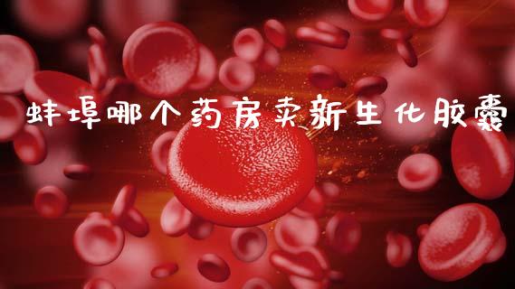 蚌埠哪个药房卖新生化胶囊_https://m.letulww.com_期货开户保证金_第1张