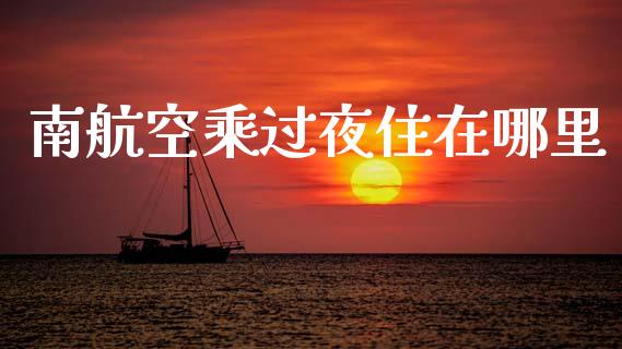 南航空乘过夜住在哪里_https://m.letulww.com_期货交易软件_第1张