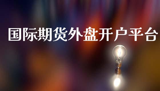 国际期货外盘开户平台_https://m.letulww.com_股指期货交易时间_第1张