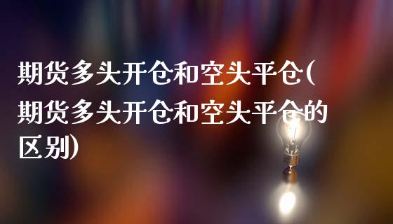 期货多头开仓和空头平仓(期货多头开仓和空头平仓的区别)_https://m.letulww.com_期货交易软件_第1张