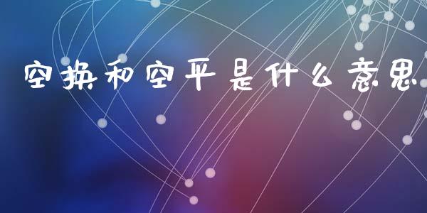 空换和空平是什么意思_https://m.letulww.com_期货交易软件_第1张