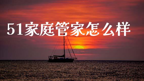 51家庭管家怎么样_https://m.letulww.com_期货交易软件_第1张