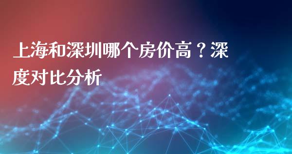 上海和深圳哪个房价高？深度对比分析_https://m.letulww.com_期货开户保证金_第1张
