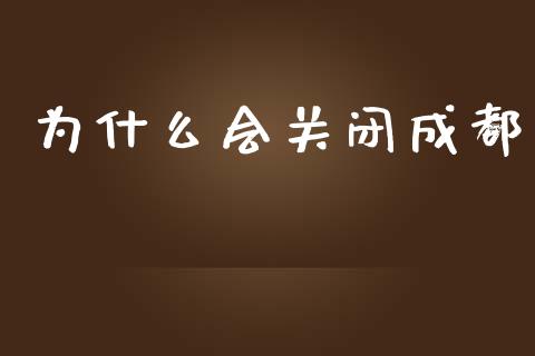 为什么会关闭成都_https://m.letulww.com_股指期货交易时间_第1张