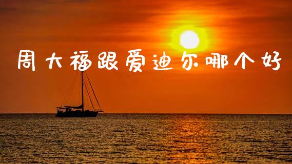 周大福跟爱迪尔哪个好_https://m.letulww.com_期货开户保证金_第1张