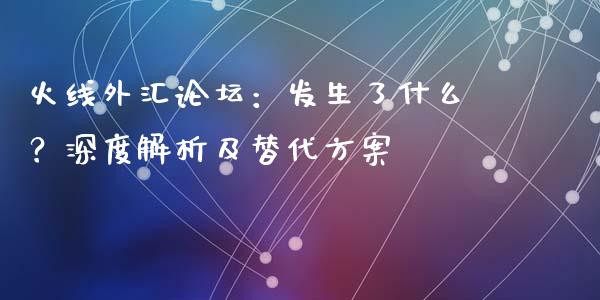 火线外汇论坛：发生了什么？深度解析及替代方案_https://m.letulww.com_期货开户保证金_第1张