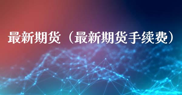 最新期货（最新期货手续费）_https://m.letulww.com_期货交易策略_第1张