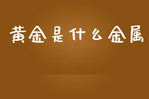 黄金是什么金属_https://m.letulww.com_股指期货交易时间_第1张