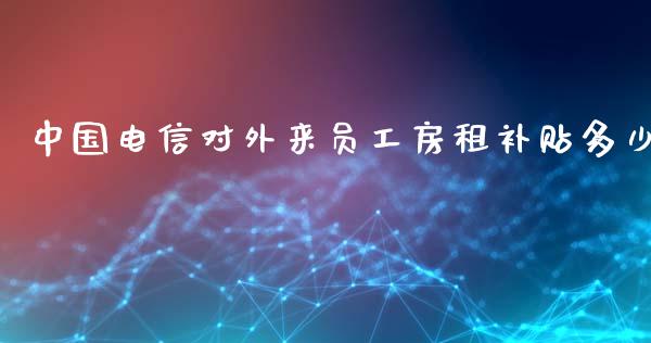 中国电信对外来员工房租补贴多少_https://m.letulww.com_股指期货交易时间_第1张