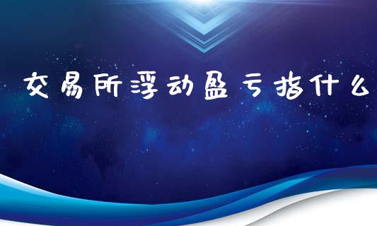 交易所浮动盈亏指什么_https://m.letulww.com_期货交易软件_第1张