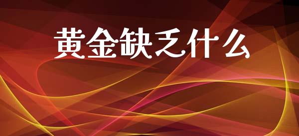黄金缺乏什么_https://m.letulww.com_期货交易策略_第1张