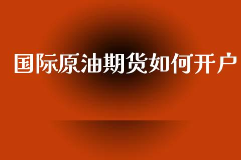 国际原油期货如何开户_https://m.letulww.com_期货交易软件_第1张
