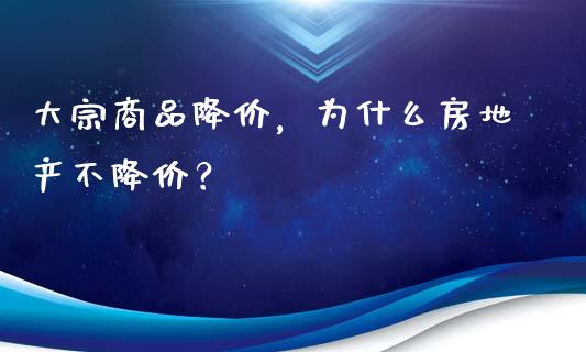 大宗商品降价，为什么房地产不降价？_https://m.letulww.com_期货交易策略_第1张