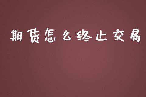 期货怎么终止交易_https://m.letulww.com_股指期货交易时间_第1张