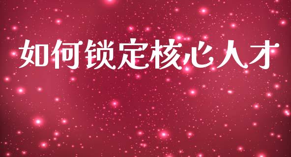 如何锁定核心人才_https://m.letulww.com_股指期货交易时间_第1张