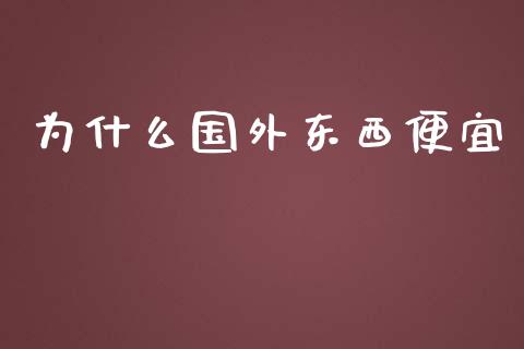 为什么国外东西便宜_https://m.letulww.com_期货交易软件_第1张
