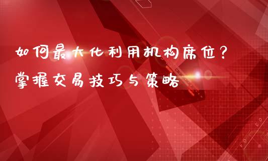 如何最大化利用机构席位？掌握交易技巧与策略_https://m.letulww.com_期货交易策略_第1张