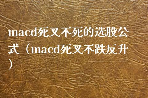 macd死叉不死的选股公式（macd死叉不跌反升）_https://m.letulww.com_期货开户保证金_第1张