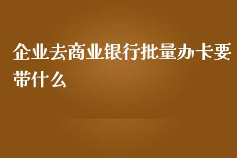 企业去商业银行批量办卡要带什么_https://m.letulww.com_股指期货交易时间_第1张