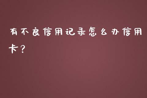 有不良信用记录怎么办信用卡？_https://m.letulww.com_期货开户保证金_第1张