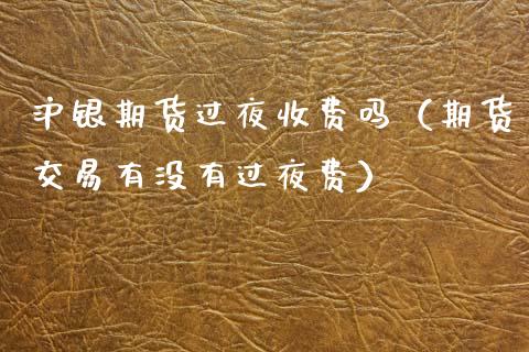 沪银期货过夜收费吗（期货交易有没有过夜费）_https://m.letulww.com_股指期货交易时间_第1张