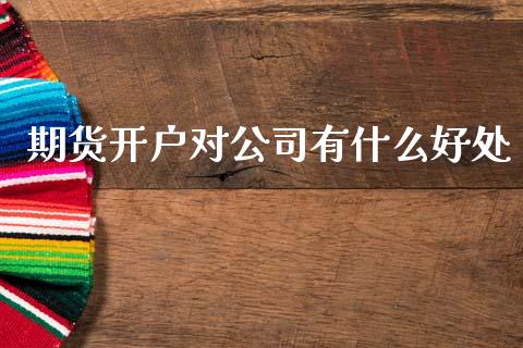 期货开户对公司有什么好处_https://m.letulww.com_股指期货交易时间_第1张
