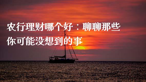 农行理财哪个好：聊聊那些你可能没想到的事_https://m.letulww.com_期货交易策略_第1张
