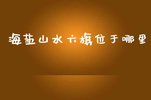 海盐山水六旗位于哪里_https://m.letulww.com_期货交易策略_第1张