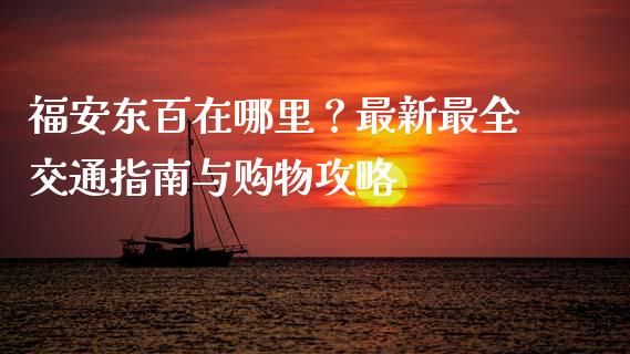 福安东百在哪里？最新最全交通指南与购物攻略_https://m.letulww.com_股指期货交易时间_第1张