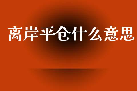 离岸平仓什么意思_https://m.letulww.com_期货开户保证金_第1张