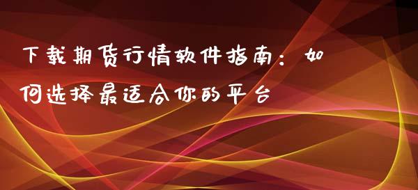 下载期货行情软件指南：如何选择最适合你的平台_https://m.letulww.com_期货交易策略_第1张